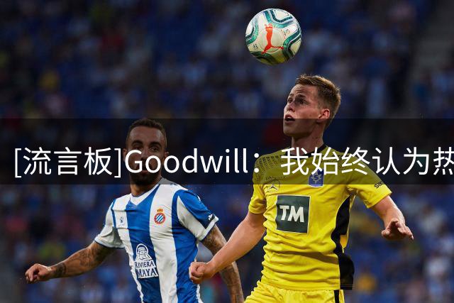 [流言板]Goodwill：我始终认为热火最适合詹姆斯，斯波是最大的优势